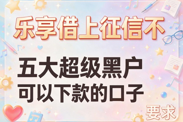 乐享借上征信不，五大超级黑户可以下款的口子