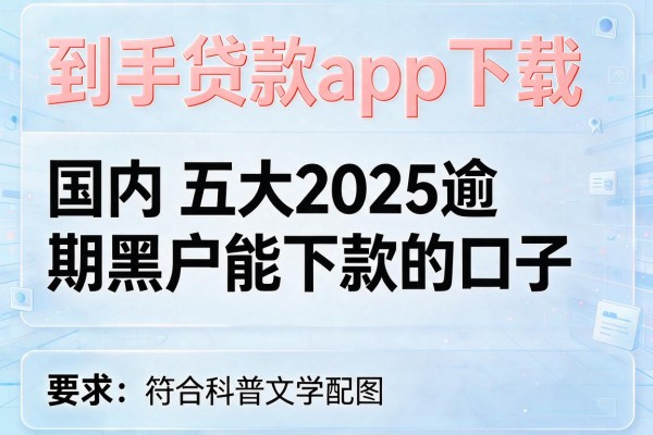 到手贷款app下载，国内五大2025逾期黑户能下款的口子