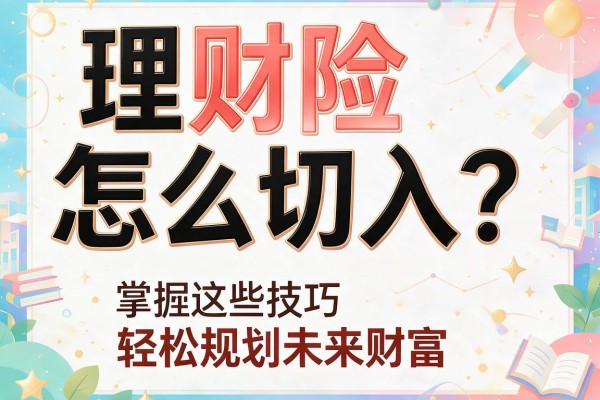 理财险怎么切入？掌握这些技巧轻松规划未来财富