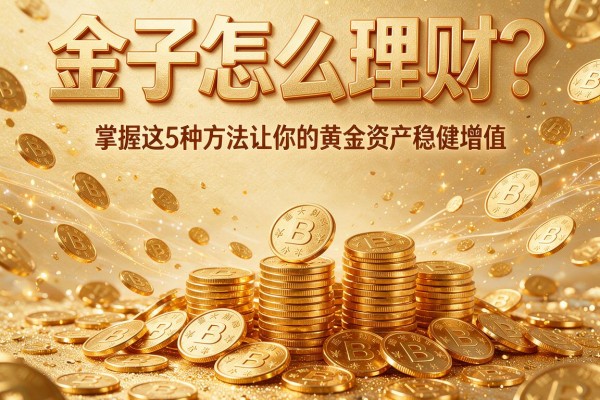 金子怎么理财？掌握这5种方法让你的黄金资产稳健增值