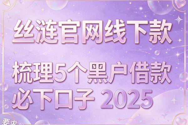 丝涟官网线下款，梳理5个黑户借款必下口子2025