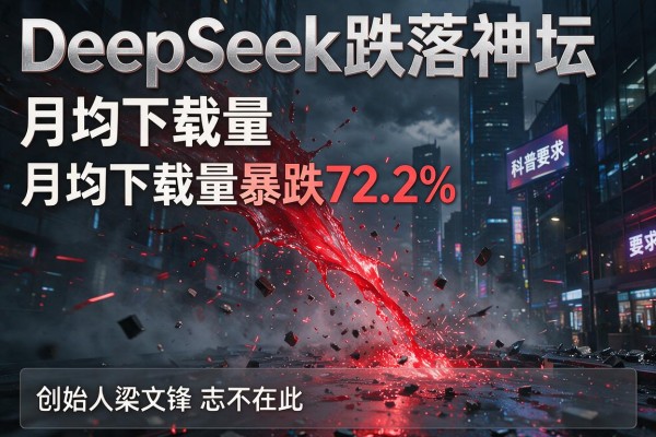 DeepSeek跌落神坛 月均下载量暴跌72.2% 创始人梁文锋志不在此-