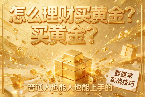 怎么理财买黄金？普通人也能上手的实战技巧分享