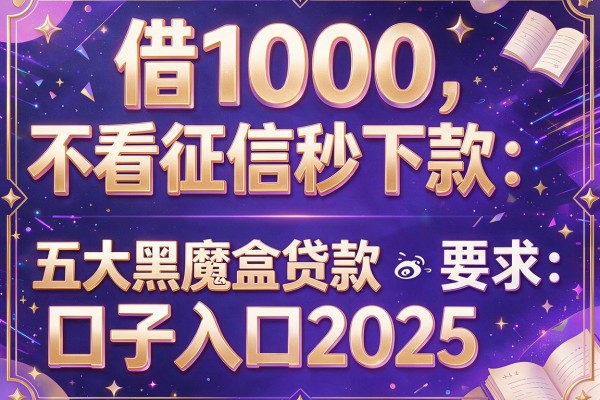 借1000不看征信秒下款，五大黑魔盒贷款口子入口2025