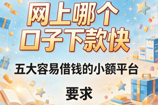 网上哪个口子下款快，五大容易借钱的小额平台