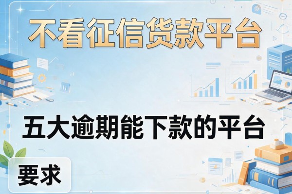 不看征信货款平台，五大逾期能下款的平台