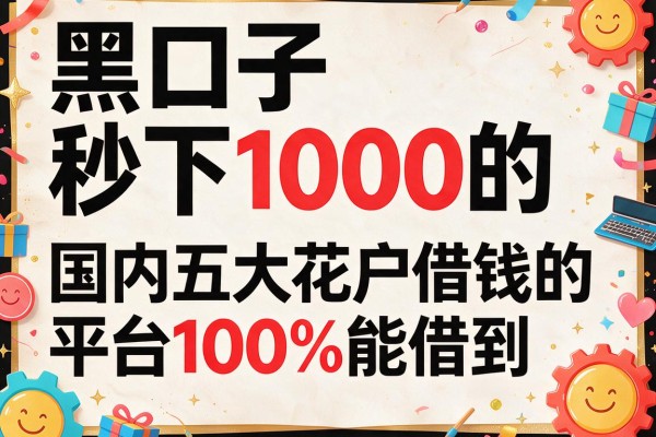 黑口子秒下1000的，国内五大花户借钱的平台100%能借到