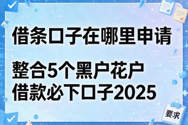 借条口子在哪里申请，整合5个黑户花户借款必下口子2025