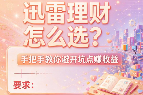 迅雷理财怎么选？手把手教你避开坑点赚收益