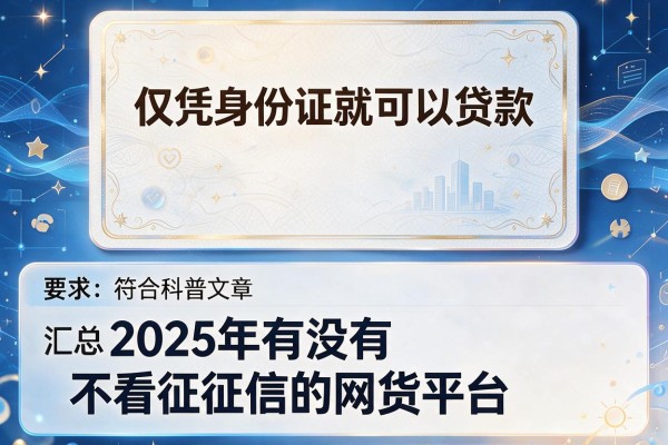仅凭身份证就可以贷款，汇总五个2025年有没有不看征征信的网货平台
