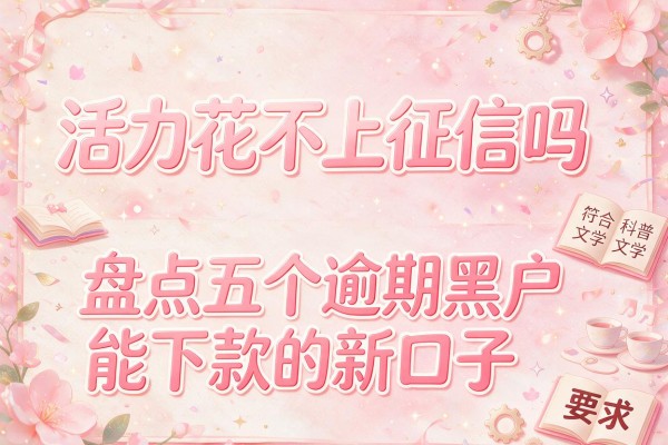 活力花不上征信吗，盘点五个逾期黑户能下款的新口子