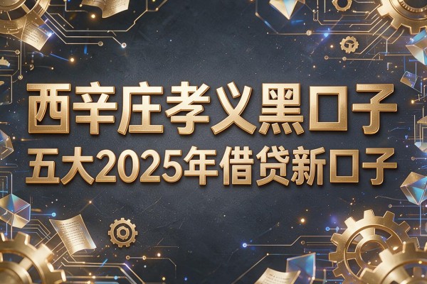 西辛庄孝义黑口子，五大2025年借贷新口子