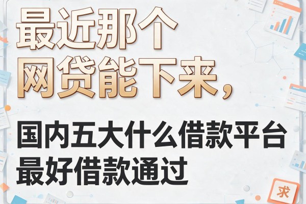 最近那个网贷能下来，国内五大什么借款平台最好借款通过