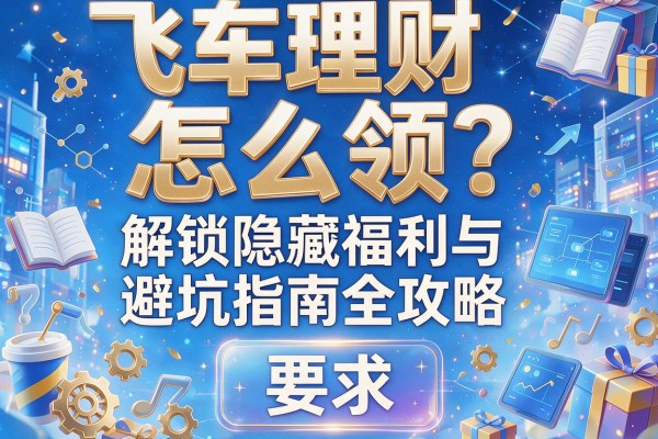 飞车理财怎么领？解锁隐藏福利与避坑指南全攻略
