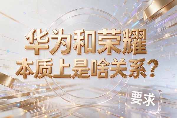 华为和荣耀,本质上是啥关系?
