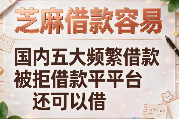 芝麻借款容易,国内五大频繁借款被拒借款平台还可以借
