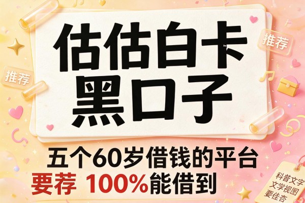 估估白卡黑口子,推荐五个60岁借钱的平台100%能借到