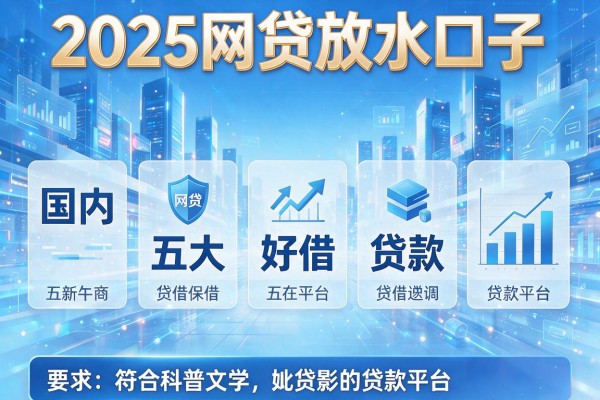 2025网贷放水口子，国内五大好借的贷款平台