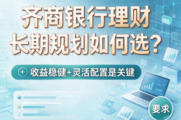 齐商银行理财:长期规划如何选?收益稳健+灵活配置是关键