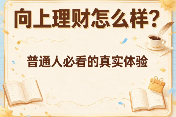 向上理财怎么样？普通人必看的真实体验与避坑指南