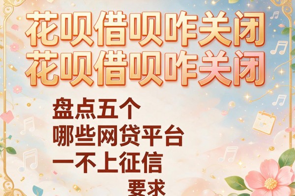 花呗借呗咋关闭，盘点五个哪些网贷平台不上征信